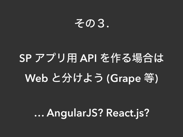 ͦͷ̏.
SP ΞϓϦ༻ API Λ࡞Δ৔߹͸
Web ͱ෼͚Α͏ (Grape ౳)
… AngularJS? React.js?
