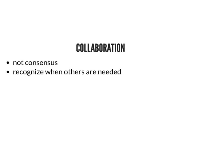 COLLABORATION
COLLABORATION
not consensus
recognize when others are needed
