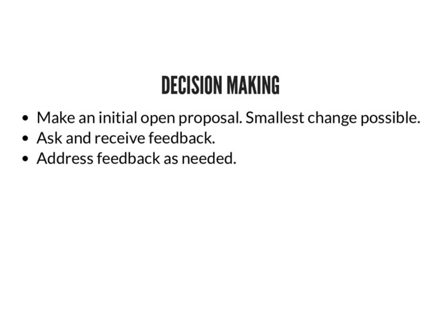 DECISION MAKING
DECISION MAKING
Make an initial open proposal. Smallest change possible.
Ask and receive feedback.
Address feedback as needed.
