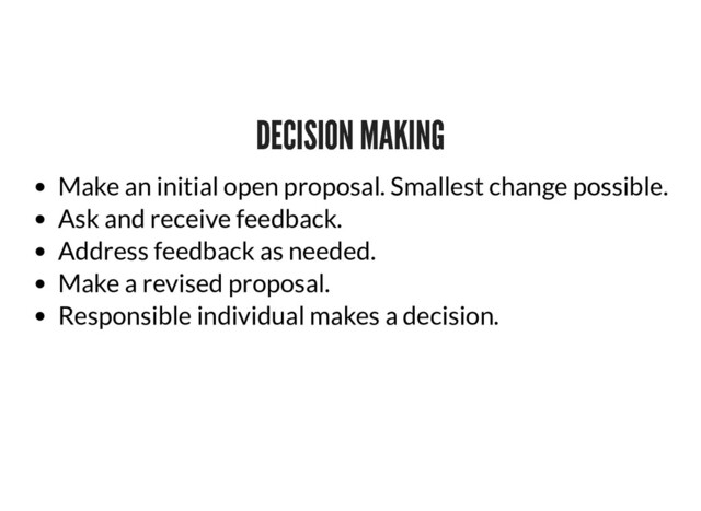 DECISION MAKING
DECISION MAKING
Make an initial open proposal. Smallest change possible.
Ask and receive feedback.
Address feedback as needed.
Make a revised proposal.
Responsible individual makes a decision.
