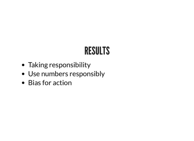 RESULTS
RESULTS
Taking responsibility
Use numbers responsibly
Bias for action
