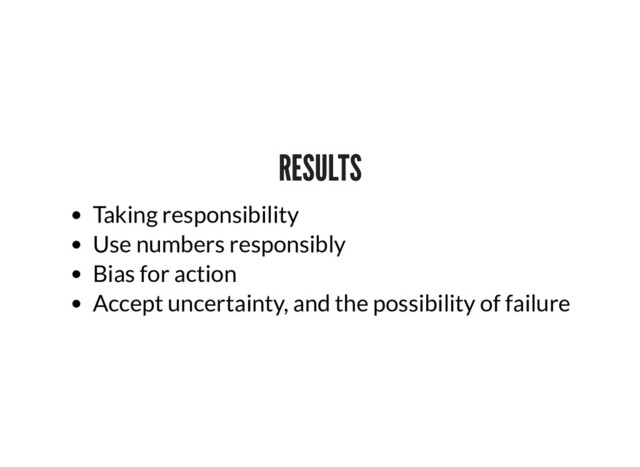 RESULTS
RESULTS
Taking responsibility
Use numbers responsibly
Bias for action
Accept uncertainty, and the possibility of failure
