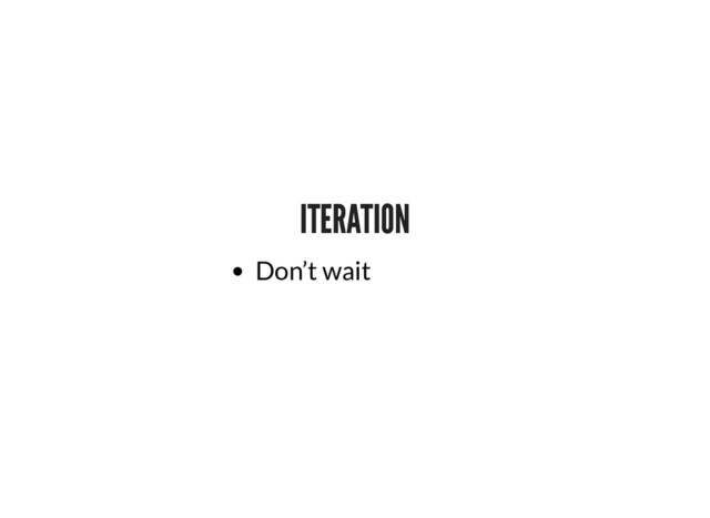 ITERATION
ITERATION
Don’t wait
