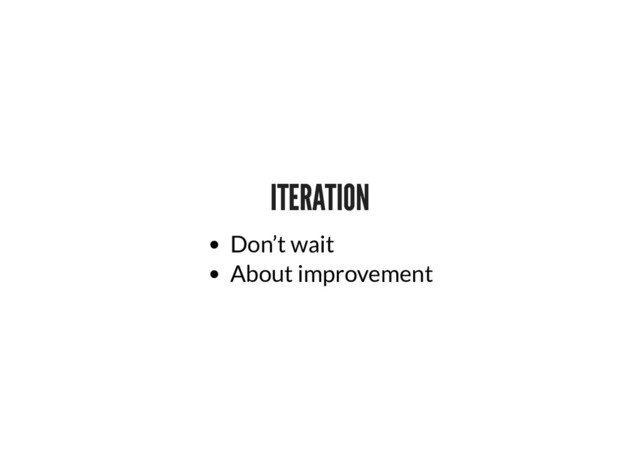 ITERATION
ITERATION
Don’t wait
About improvement
