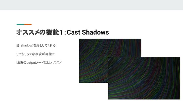オススメの機能１：Cast Shadows
影(shadow)を落としてくれる
りっちリッチな表現が可能に
Lit系のoutputノードにはオススメ
