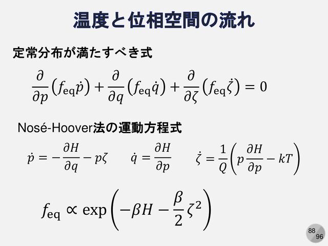 88
96
𝜕
𝜕𝑝
𝑓eq
ሶ
𝑝 +
𝜕
𝜕𝑞
𝑓eq
ሶ
𝑞 +
𝜕
𝜕𝜁
𝑓eq
ሶ
𝜁 = 0
ሶ
𝑞 =
𝜕𝐻
𝜕𝑝
ሶ
𝑝 = −
𝜕𝐻
𝜕𝑞
− 𝑝𝜁 ሶ
𝜁 =
1
𝑄
𝑝
𝜕𝐻
𝜕𝑝
− 𝑘𝑇
定常分布が満たすべき式
Nosé-Hoover法の運動方程式
𝑓eq
∝ exp −𝛽𝐻 −
𝛽
2
𝜁2
