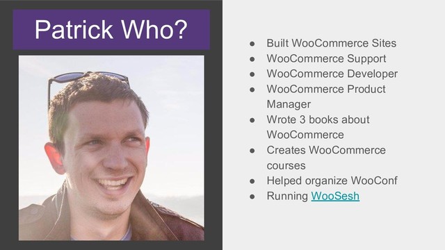 Patrick Who?
● Built WooCommerce Sites
● WooCommerce Support
● WooCommerce Developer
● WooCommerce Product
Manager
● Wrote 3 books about
WooCommerce
● Creates WooCommerce
courses
● Helped organize WooConf
● Running WooSesh
