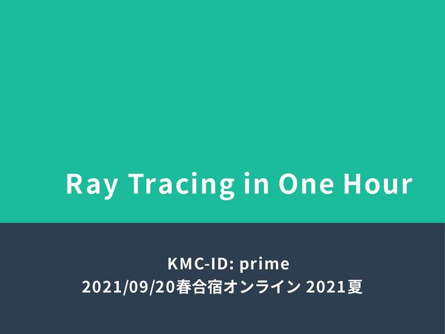 Ray Tracing in One Hour
KMC-ID: prime
2021/09/20 春合宿オンライン 2021夏
