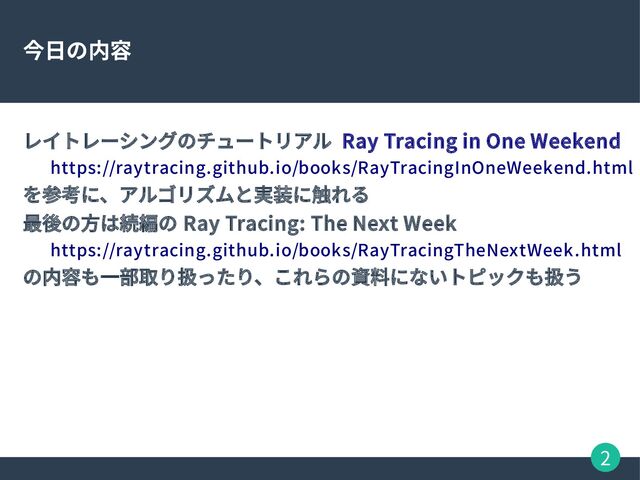 2
今日の内容
レイトレーシングのチュートリアル Ray Tracing in One Weekend
https://raytracing.github.io/books/RayTracingInOneWeekend.html
を参考に、アルゴリズムと実装に触れる
最後の方は続編の Ray Tracing: The Next Week
https://raytracing.github.io/books/RayTracingTheNextWeek.html
の内容も一部取り扱ったり、これらの資料にないトピックも扱う
