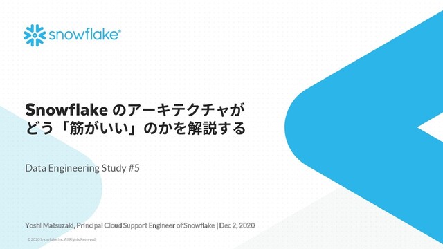 © 2020 Snowflake Inc. All Rights Reserved
Snowflake
Data Engineering Study #5
Yoshi Matsuzaki, Principal Cloud Support Engineer of Snowflake | Dec 2, 2020
