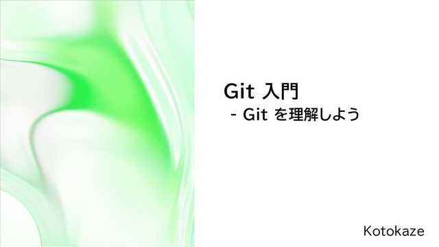 Git 入門
- Git を理解しよう
Kotokaze
