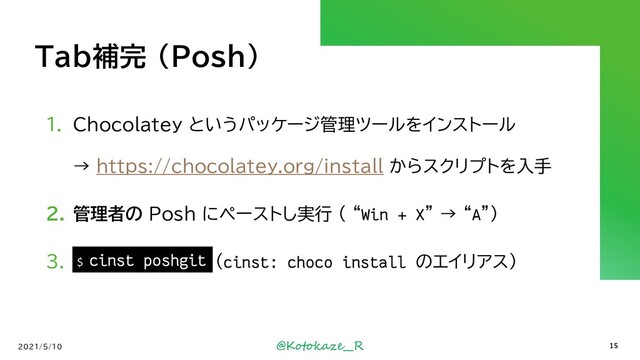 @Kotokaze__R
Tab補完 (Posh)
1. Chocolatey というパッケージ管理ツールをインストール
→ https://chocolatey.org/install からスクリプトを入手
2. 管理者の Posh にペーストし実行 ( “Win + X” → “A”)
3. `cinst poshgit` (cinst: choco install のエイリアス)
2021/5/10
$ cinst poshgit
15
