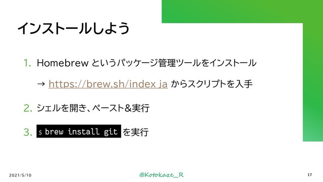 @Kotokaze__R
インストールしよう
1. Homebrew というパッケージ管理ツールをインストール
→ https://brew.sh/index_ja からスクリプトを入手
2. シェルを開き、ペースト&実行
3. `brew install git` を実行
2021/5/10
$ brew install git
17
