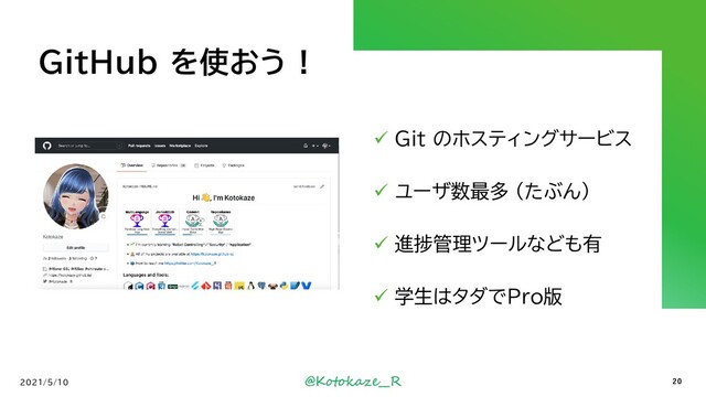 @Kotokaze__R
GitHub を使おう !
✓ Git のホスティングサービス
✓ ユーザ数最多 (たぶん)
✓ 進捗管理ツールなども有
✓ 学生はタダでPro版
2021/5/10 20
