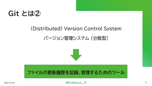 @Kotokaze__R
Git とは②
2021/5/10 3
(Distributed) Version Control System
バージョン管理システム (分散型)
ファイルの更新履歴を記録、管理するためのツール
