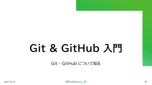 @Kotokaze__R
Git & GitHub 入門
Git ・ GitHub について知る
2021/5/10 24
