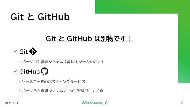 @Kotokaze__R
Git と GitHub
Git と GitHub は別物です！
✓ Git
• バージョン管理システム (管理用ツールのこと)
✓ GitHub
• ソースコードのホスティングサービス
• バージョン管理システムに Git を採用している
2021/5/10 25

