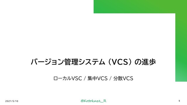@Kotokaze__R
バージョン管理システム (VCS) の進歩
ローカルVSC / 集中VCS / 分散VCS
2021/5/10 5
