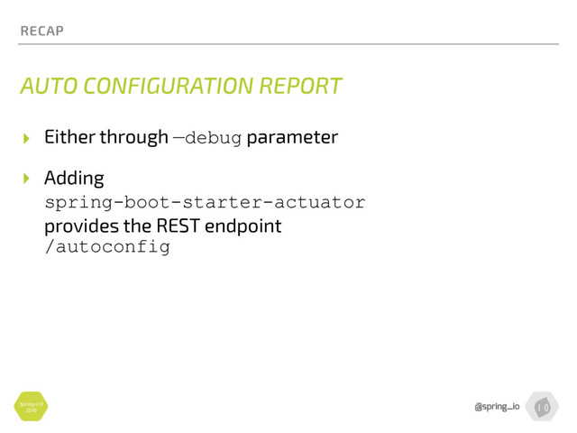 Spring I/O
2016
RECAP
AUTO CONFIGURATION REPORT
▸ Either through —debug parameter
▸ Adding 
spring-boot-starter-actuator  
provides the REST endpoint 
/autoconfig
