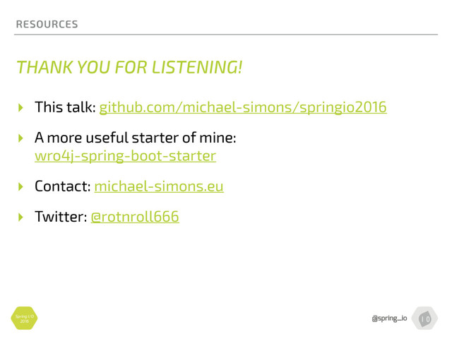 Spring I/O
2016
RESOURCES
THANK YOU FOR LISTENING!
▸ This talk: github.com/michael-simons/springio2016
▸ A more useful starter of mine: 
wro4j-spring-boot-starter
▸ Contact: michael-simons.eu
▸ Twitter: @rotnroll666
