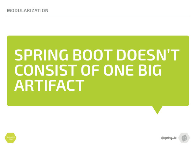 Spring I/O
2016
SPRING BOOT DOESN’T
CONSIST OF ONE BIG
ARTIFACT
MODULARIZATION
