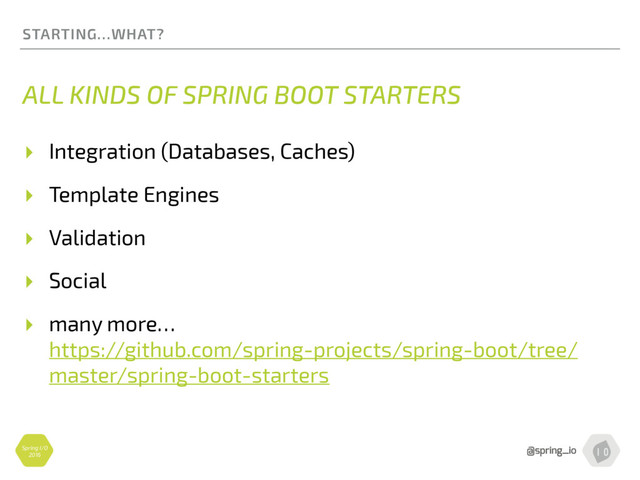 Spring I/O
2016
STARTING…WHAT?
ALL KINDS OF SPRING BOOT STARTERS
▸ Integration (Databases, Caches)
▸ Template Engines
▸ Validation
▸ Social
▸ many more… 
https://github.com/spring-projects/spring-boot/tree/
master/spring-boot-starters
