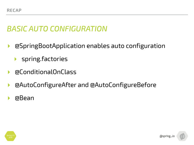 Spring I/O
2016
RECAP
BASIC AUTO CONFIGURATION
▸ @SpringBootApplication enables auto configuration
▸ spring.factories
▸ @ConditionalOnClass
▸ @AutoConfigureAfter and @AutoConfigureBefore
▸ @Bean
