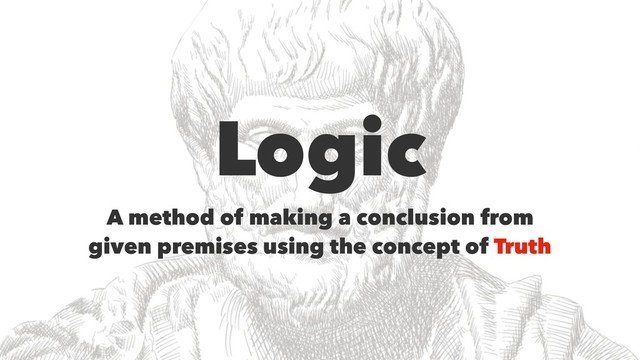 Logic
A method of making a conclusion from
given premises using the concept of Truth
