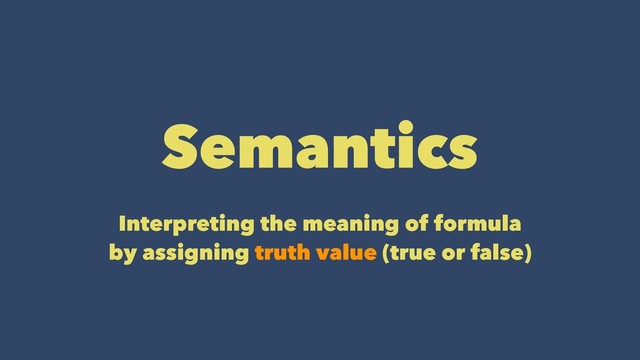 Semantics
Interpreting the meaning of formula
by assigning truth value (true or false)
