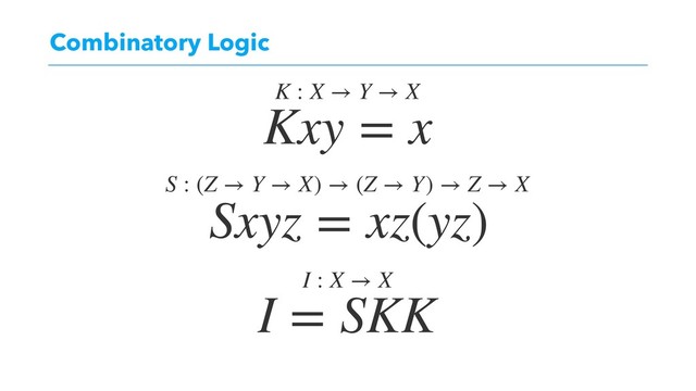 Combinatory Logic
Kxy = x
Sxyz = xz(yz)
I = SKK
K : X → Y → X
S : (Z → Y → X) → (Z → Y) → Z → X
I : X → X
