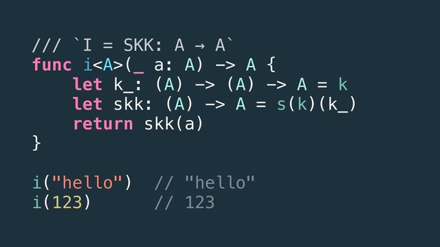 /// `I = SKK: A → A`
func i<a>(_ a: A) -> A {
let k_: (A) -> (A) -> A = k
let skk: (A) -> A = s(k)(k_)
return skk(a)
}
i("hello") // "hello"
i(123) // 123
</a>