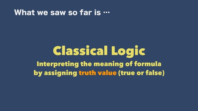 8IBUXFTBXTPGBSJTʜ
Classical Logic
Interpreting the meaning of formula
by assigning truth value (true or false)
