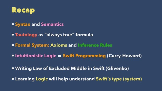 Recap
•Syntax and Semantics
•Tautology as “always true” formula
•Formal System: Axioms and Inference Rules
•Intuitionistic Logic 㱻 Swift Programming (Curry-Howard)
•Writing Law of Excluded Middle in Swift (Glivenko)
•Learning Logic will help understand Swift’s type (system)
