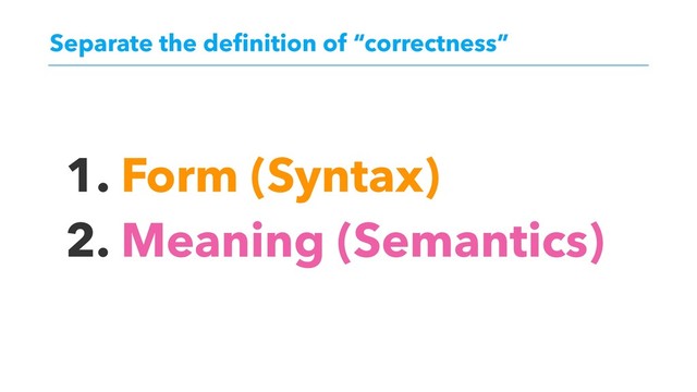 Separate the deﬁnition of “correctness”
1. Form (Syntax)
2. Meaning (Semantics)
