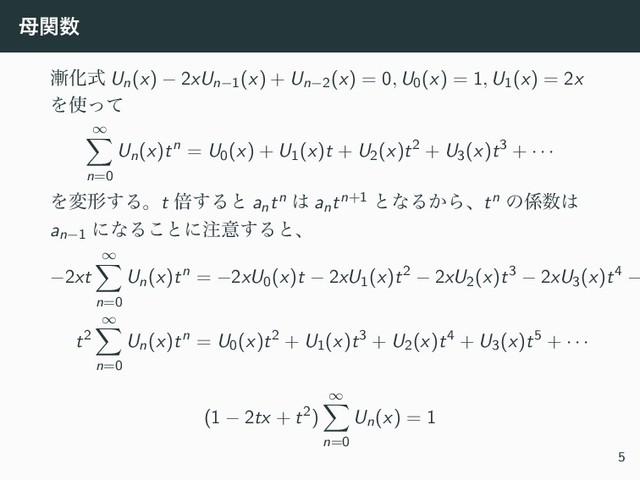 ฼ؔ਺
઴Խࣜ Un(x) − 2xUn−1(x) + Un−2(x) = 0, U0(x) = 1, U1(x) = 2x
Λ࢖ͬͯ
∞
n=0
Un(x)tn = U0(x) + U1(x)t + U2(x)t2 + U3(x)t3 + · · ·
Λมܗ͢Δɻt ഒ͢Δͱ antn ͸ antn+1 ͱͳΔ͔Βɺtn ͷ܎਺͸
an−1
ʹͳΔ͜ͱʹ஫ҙ͢Δͱɺ
−2xt
∞
n=0
Un(x)tn = −2xU0(x)t − 2xU1(x)t2 − 2xU2(x)t3 − 2xU3(x)t4 −
t2
∞
n=0
Un(x)tn = U0(x)t2 + U1(x)t3 + U2(x)t4 + U3(x)t5 + · · ·
(1 − 2tx + t2)
∞
n=0
Un(x) = 1
5
