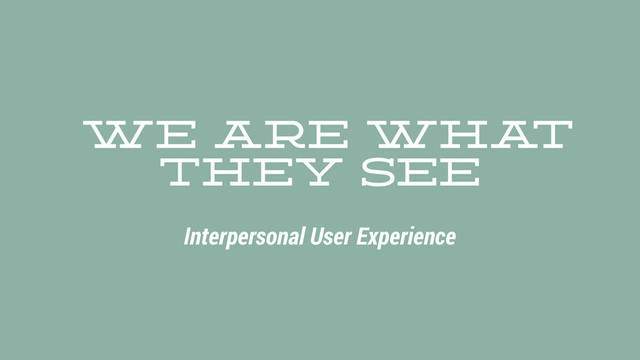 We Are Wha
t
They See
Interpersonal User Experience
