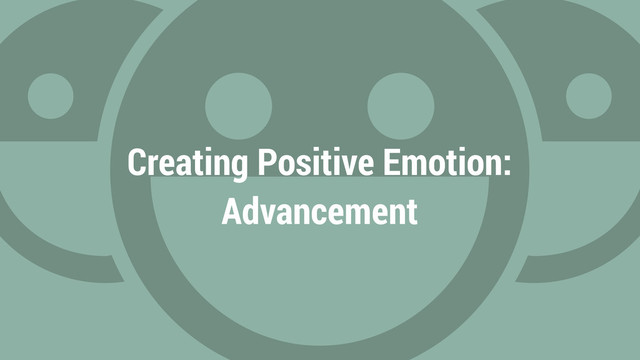 Creating Positive Emotion:
Advancement
