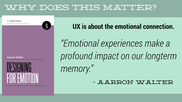 UX is about the emotional connection.
- aarron wal
ter
“Emotional experiences make a
profound impact on our longterm
memory.”
Why does this ma
tter?
