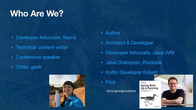 Who Are We?
• Developer Advocate, Neo4j

• Technical content writer

• Conference speaker

• Other: geek
• Author

• Architect & Developer

• Developer Advocate, Java/JVM

• Java Champion, Rockstar

• Kotlin Developer Expert

• Pilot
bit.ly/springbootbook
