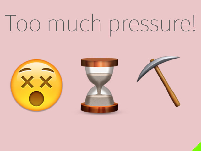 Too much pressure!
⌛
 ⛏

