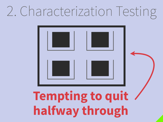 2. Characterization Testing
Tempting to quit
halfway through
