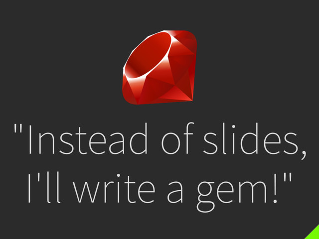"Instead of slides,
I'll write a gem!"
