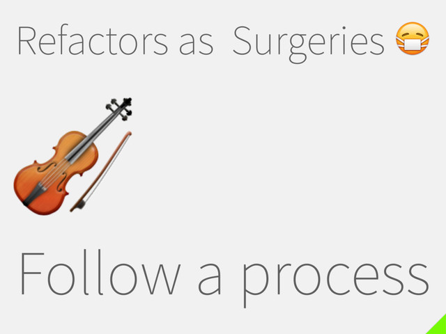 Refactors as Surgeries 
Follow a process

