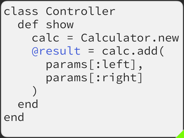 class Controller
def show
calc = Calculator.new
@result = calc.add(
params[:left],
params[:right]
)
end
end

