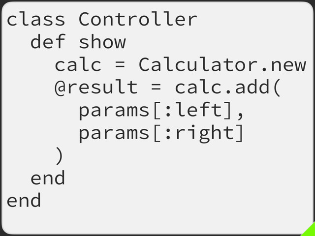 class Controller
def show
calc = Calculator.new
@result = calc.add(
params[:left],
params[:right]
)
end
end
