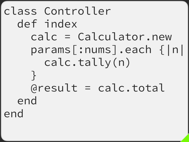 class Controller
def index
calc = Calculator.new
params[:nums].each {|n|
calc.tally(n)
}
@result = calc.total
end
end
