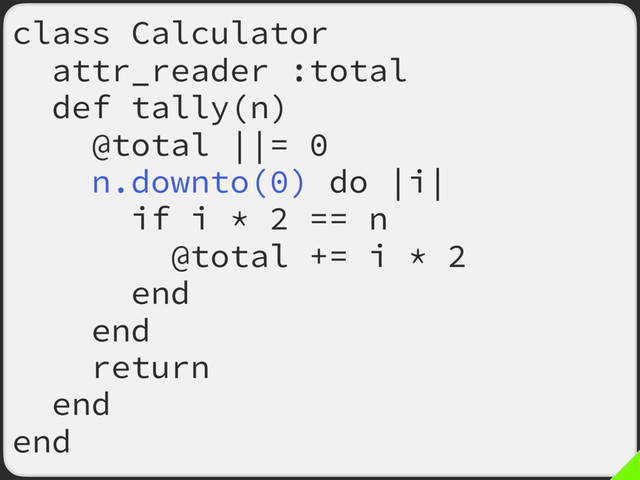 class Calculator
attr_reader :total
def tally(n)
@total ||= 0
n.downto(0) do |i|
if i * 2 == n
@total += i * 2
end
end
return
end
end
