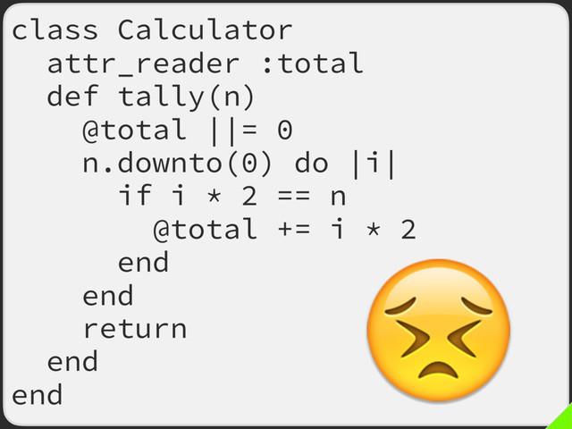 class Calculator
attr_reader :total
def tally(n)
@total ||= 0
n.downto(0) do |i|
if i * 2 == n
@total += i * 2
end
end
return
end
end

