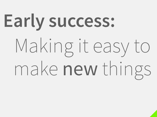 Early success:
Making it easy to
make new things
