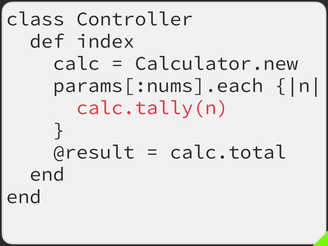 class Controller
def index
calc = Calculator.new
params[:nums].each {|n|
calc.tally(n)
}
@result = calc.total
end
end
